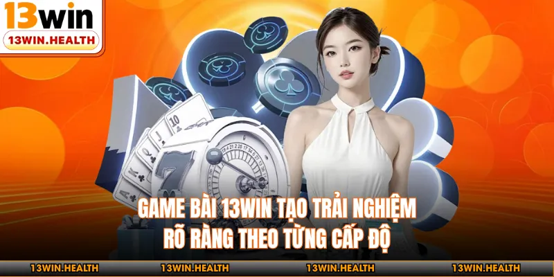 Game Bài 13WIN - Trải Nghiệm Rõ Ràng Theo Từng Cấp Độ